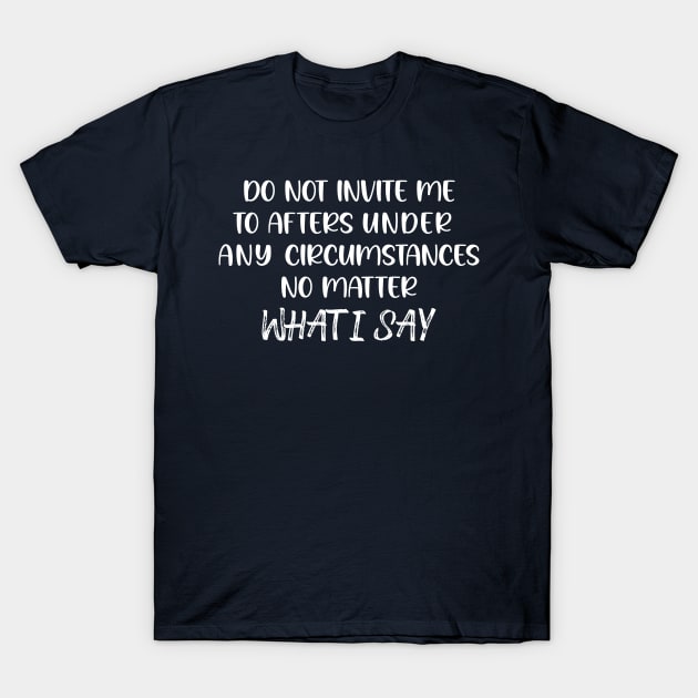 Do Not Invite Me To Afters Circumstances No Matter What I Say T-Shirt by printalpha-art